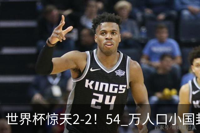 世界杯惊天2-2！54 万人口小国封神，逼平两大冠军戳中国足遗憾